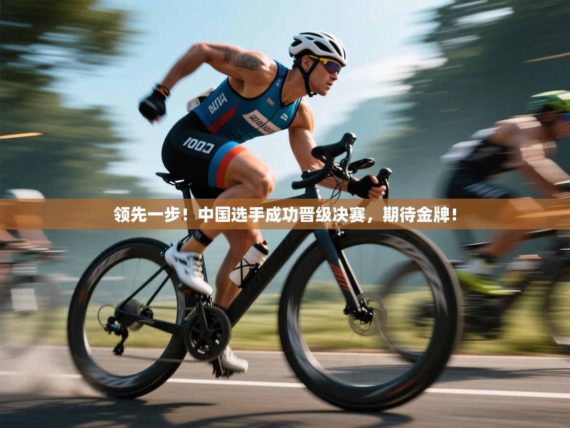 领先一步!中国选手成功晋级决赛,期待金牌! 第1张