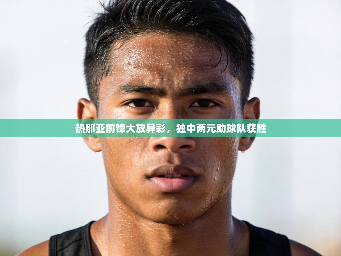 热那亚前锋大放异彩,独中两元助球队获胜 第2张